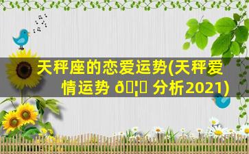 天秤座的恋爱运势(天秤爱情运势 🦍 分析2021)